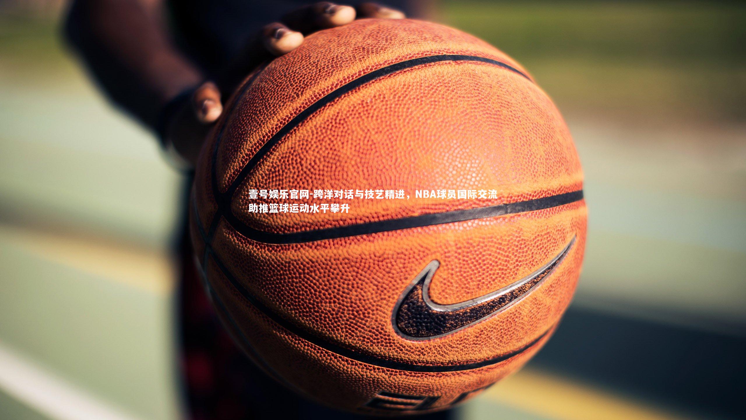 跨洋对话与技艺精进，NBA球员国际交流助推篮球运动水平攀升