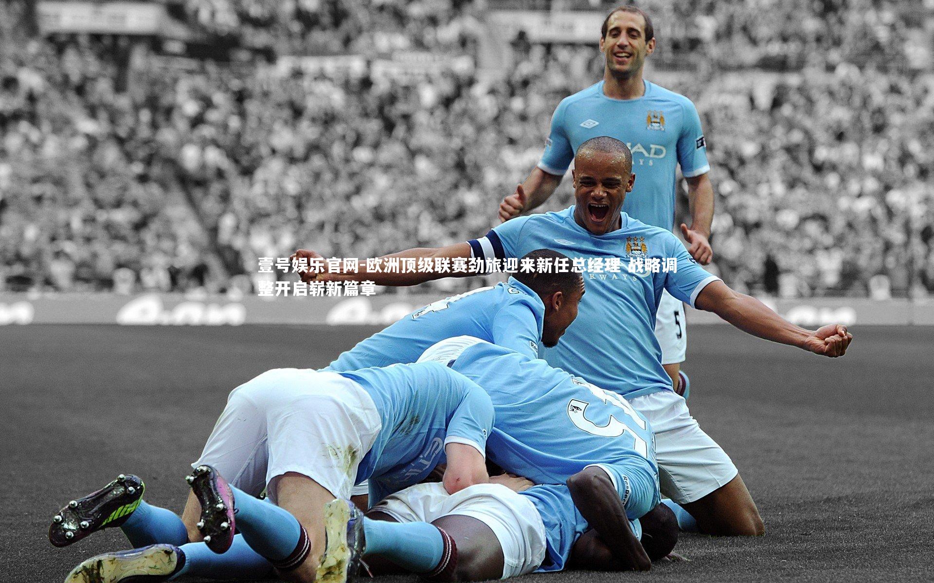 欧洲顶级联赛劲旅迎来新任总经理 战略调整开启崭新篇章